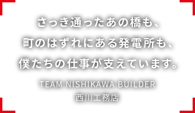 さっき通ったあの橋も、町のはずれにある発電所も、僕たちの仕事が支えています。